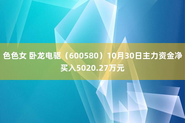 色色女 卧龙电驱（600580）10月30日主力资金净买入5020.27万元