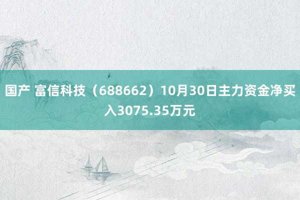 国产 富信科技（688662）10月30日主力资金净买入3075.35万元