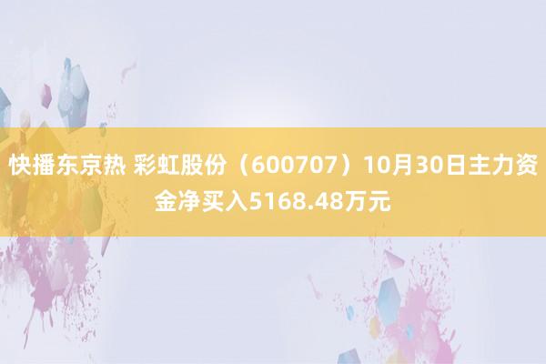 快播东京热 彩虹股份（600707）10月30日主力资金净买入5168.48万元