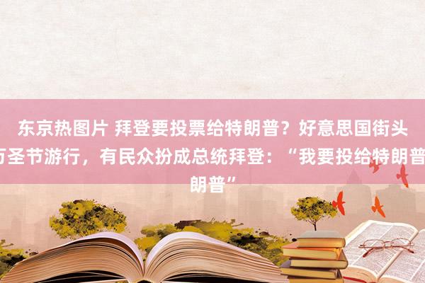 东京热图片 拜登要投票给特朗普？好意思国街头万圣节游行，有民众扮成总统拜登：“我要投给特朗普”