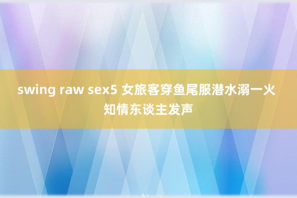 swing raw sex5 女旅客穿鱼尾服潜水溺一火 知情东谈主发声