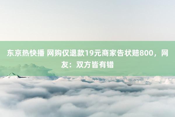 东京热快播 网购仅退款19元商家告状赔800，网友：双方皆有错