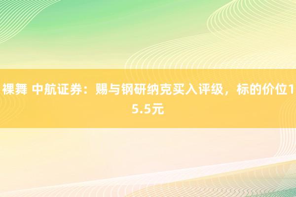 裸舞 中航证券：赐与钢研纳克买入评级，标的价位15.5元