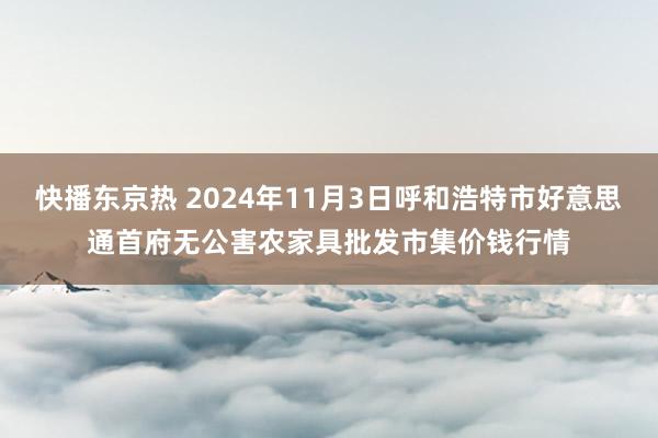 快播东京热 2024年11月3日呼和浩特市好意思通首府无公害农家具批发市集价钱行情