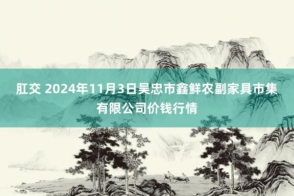 肛交 2024年11月3日吴忠市鑫鲜农副家具市集有限公司价钱行情