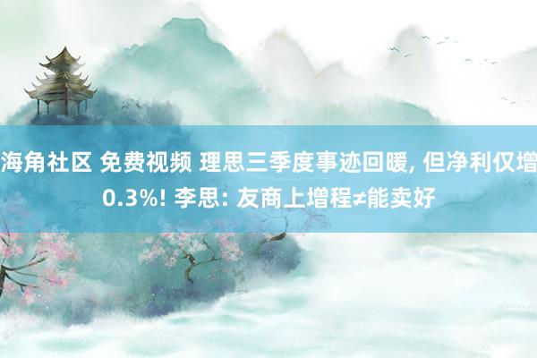 海角社区 免费视频 理思三季度事迹回暖， 但净利仅增0.3%! 李思: 友商上增程≠能卖好