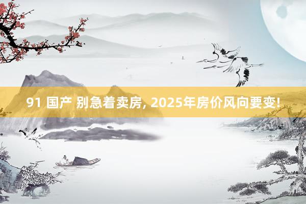 91 国产 别急着卖房， 2025年房价风向要变!