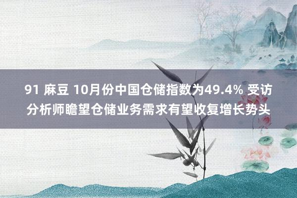 91 麻豆 10月份中国仓储指数为49.4% 受访分析师瞻望仓储业务需求有望收复增长势头