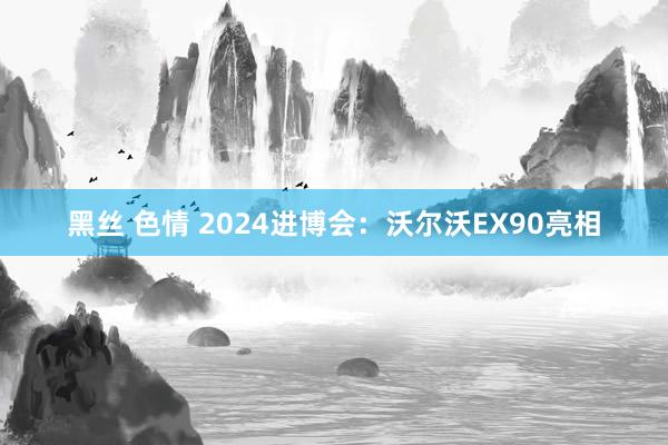 黑丝 色情 2024进博会：沃尔沃EX90亮相