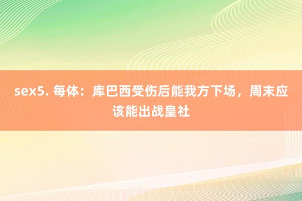 sex5. 每体：库巴西受伤后能我方下场，周末应该能出战皇社