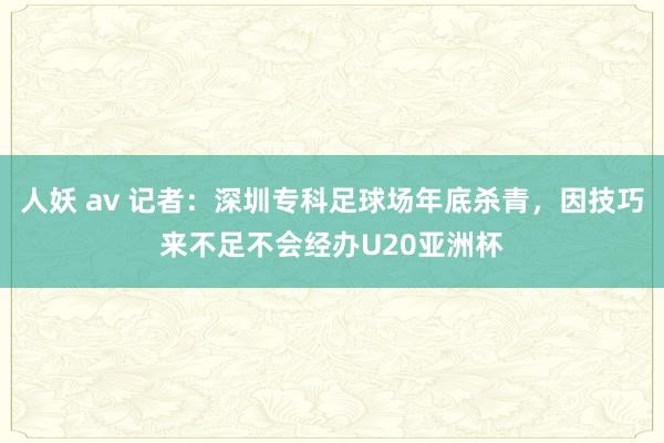 人妖 av 记者：深圳专科足球场年底杀青，因技巧来不足不会经办U20亚洲杯