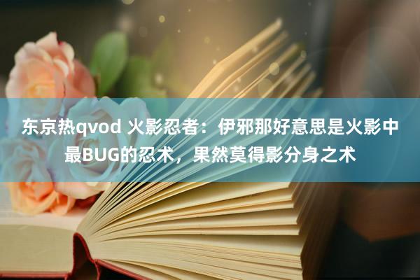 东京热qvod 火影忍者：伊邪那好意思是火影中最BUG的忍术，果然莫得影分身之术