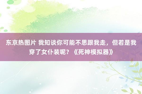 东京热图片 我知谈你可能不思跟我走，但若是我穿了女仆装呢？《死神模拟器》