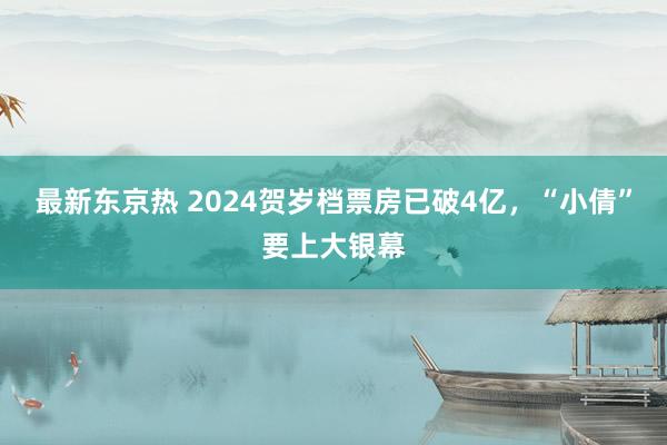 最新东京热 2024贺岁档票房已破4亿，“小倩”要上大银幕