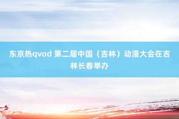 东京热qvod 第二届中国（吉林）动漫大会在吉林长春举办