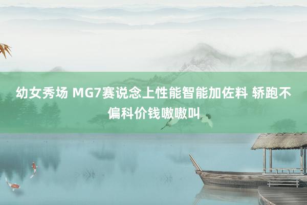 幼女秀场 MG7赛说念上性能智能加佐料 轿跑不偏科价钱嗷嗷叫