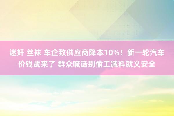 迷奸 丝袜 车企致供应商降本10%！新一轮汽车价钱战来了 群众喊话别偷工减料就义安全