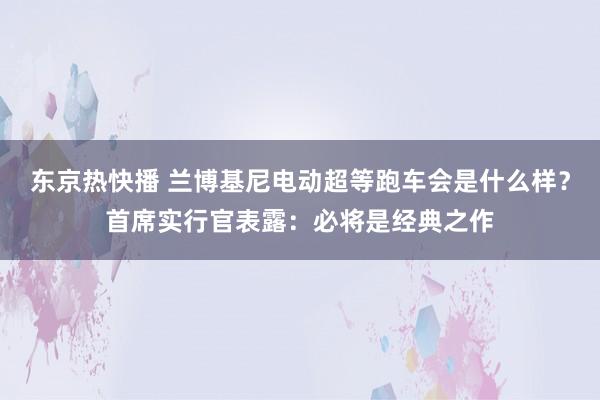 东京热快播 兰博基尼电动超等跑车会是什么样？首席实行官表露：必将是经典之作