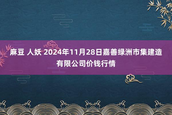 麻豆 人妖 2024年11月28日嘉善绿洲市集建造有限公司价钱行情