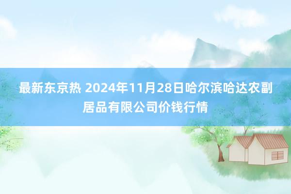 最新东京热 2024年11月28日哈尔滨哈达农副居品有限公司价钱行情