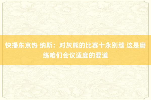 快播东京热 纳斯：对灰熊的比赛十永别缝 这是磨练咱们会议适度的要道