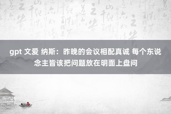 gpt 文爱 纳斯：昨晚的会议相配真诚 每个东说念主皆该把问题放在明面上盘问