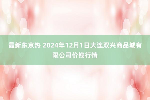 最新东京热 2024年12月1日大连双兴商品城有限公司价钱行情