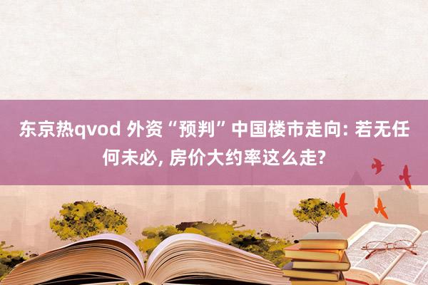 东京热qvod 外资“预判”中国楼市走向: 若无任何未必， 房价大约率这么走?