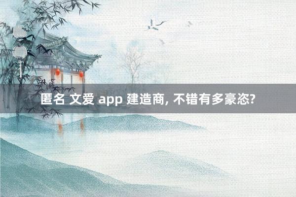 匿名 文爱 app 建造商， 不错有多豪恣?