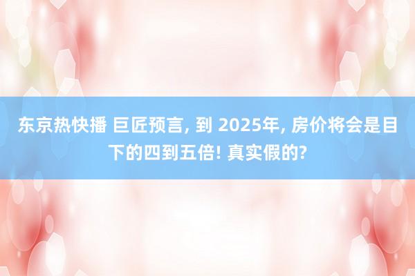 东京热快播 巨匠预言， 到 2025年， 房价将会是目下的四到五倍! 真实假的?