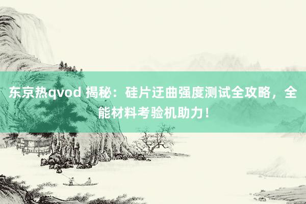 东京热qvod 揭秘：硅片迂曲强度测试全攻略，全能材料考验机助力！