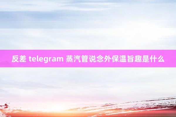 反差 telegram 蒸汽管说念外保温旨趣是什么