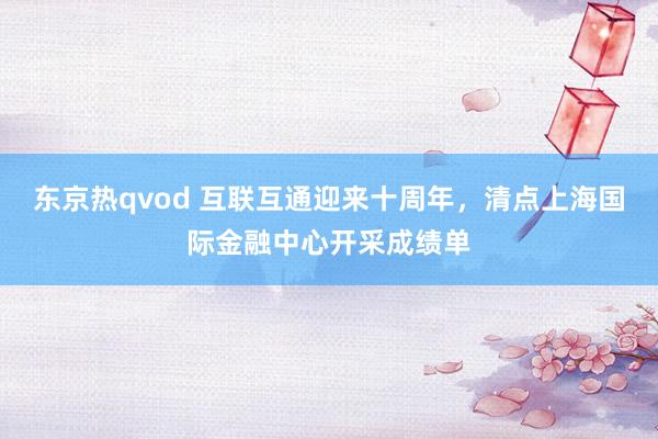 东京热qvod 互联互通迎来十周年，清点上海国际金融中心开采成绩单