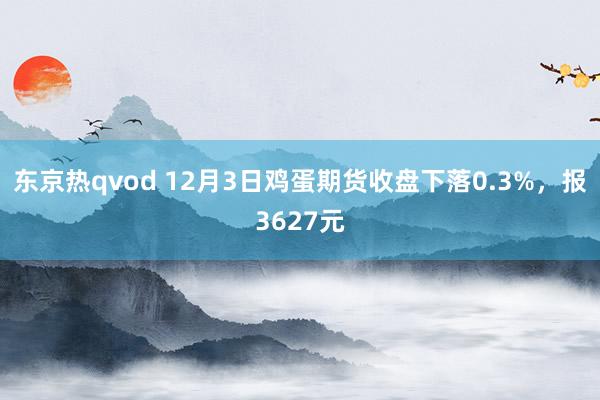 东京热qvod 12月3日鸡蛋期货收盘下落0.3%，报3627元