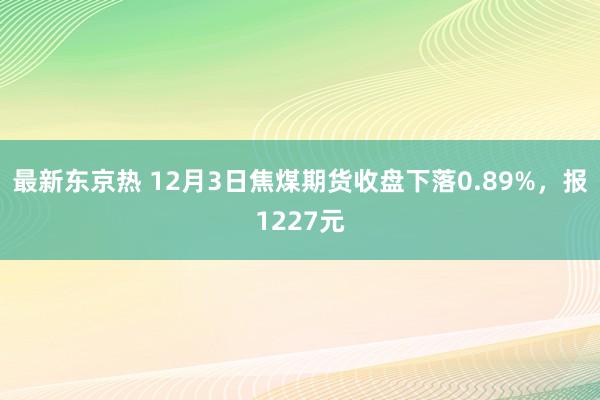 最新东京热 12月3日焦煤期货收盘下落0.89%，报1227元