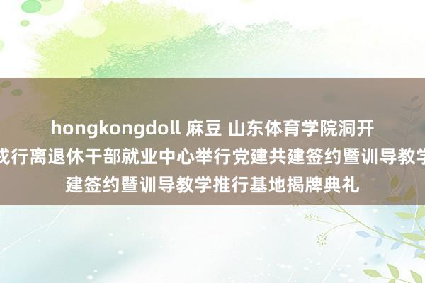 hongkongdoll 麻豆 山东体育学院洞开清闲学院与泰安市戎行离退休干部就业中心举行党建共建签约暨训导教学推行基地揭牌典礼