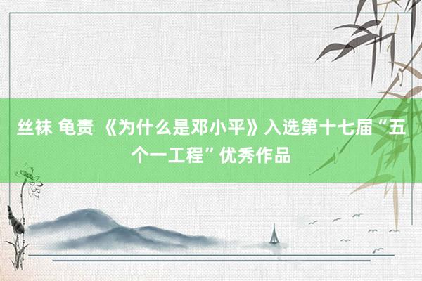 丝袜 龟责 《为什么是邓小平》入选第十七届“五个一工程”优秀作品