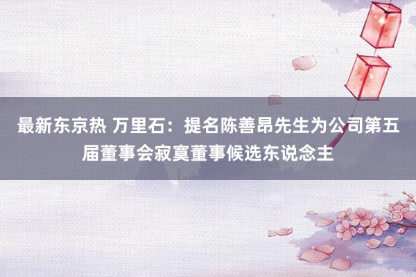 最新东京热 万里石：提名陈善昂先生为公司第五届董事会寂寞董事候选东说念主