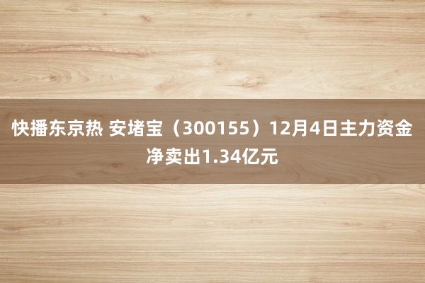 快播东京热 安堵宝（300155）12月4日主力资金净卖出1.34亿元