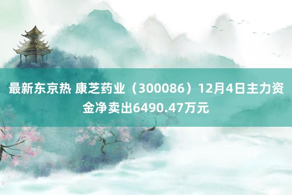 最新东京热 康芝药业（300086）12月4日主力资金净卖出6490.47万元