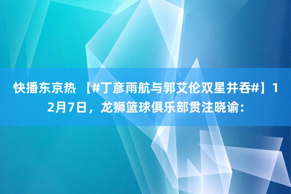 快播东京热 【#丁彦雨航与郭艾伦双星并吞#】12月7日，龙狮篮球俱乐部贯注晓谕：