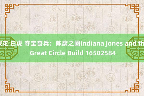 探花 白虎 夺宝奇兵：陈腐之圈Indiana Jones and the Great Circle Build 16502584