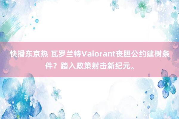 快播东京热 瓦罗兰特Valorant丧胆公约建树条件？踏入政策射击新纪元。