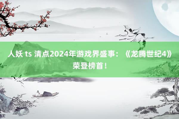 人妖 ts 清点2024年游戏界盛事：《龙腾世纪4》荣登榜首！