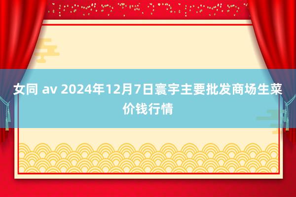 女同 av 2024年12月7日寰宇主要批发商场生菜价钱行情