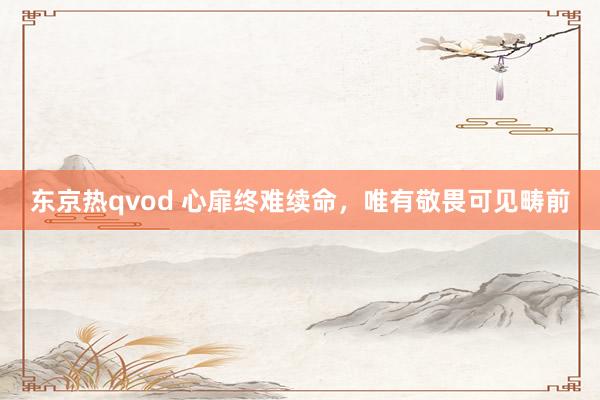 东京热qvod 心扉终难续命，唯有敬畏可见畴前