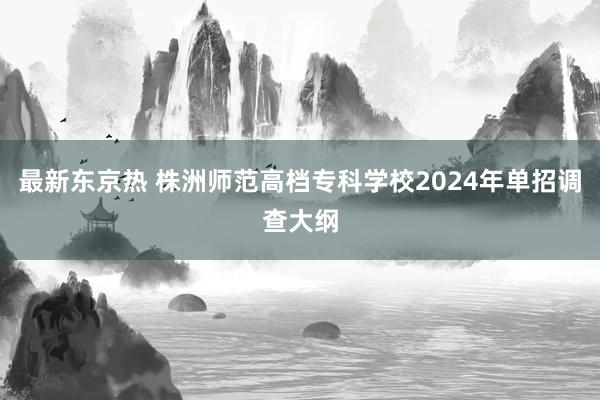 最新东京热 株洲师范高档专科学校2024年单招调查大纲