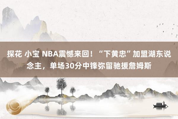 探花 小宝 NBA震憾来回！“下黄忠”加盟湖东说念主，单场30分中锋弥留驰援詹姆斯