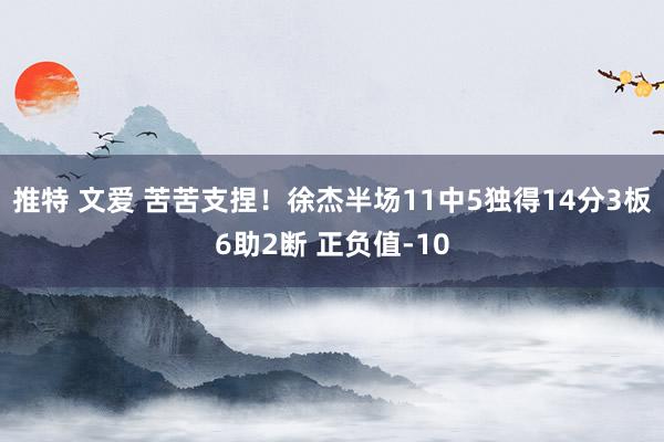 推特 文爱 苦苦支捏！徐杰半场11中5独得14分3板6助2断 正负值-10