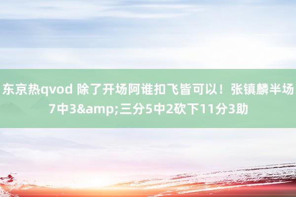 东京热qvod 除了开场阿谁扣飞皆可以！张镇麟半场7中3&三分5中2砍下11分3助